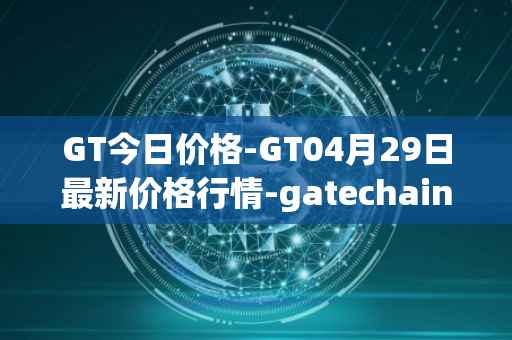 GT今日价格-GT04月29日最新价格行情-gatechain最新走势消息