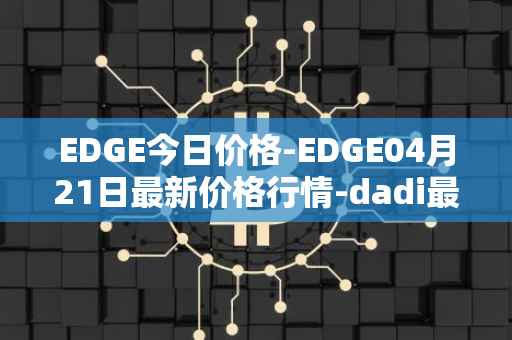EDGE今日价格-EDGE04月21日最新价格行情-dadi最新走势消息