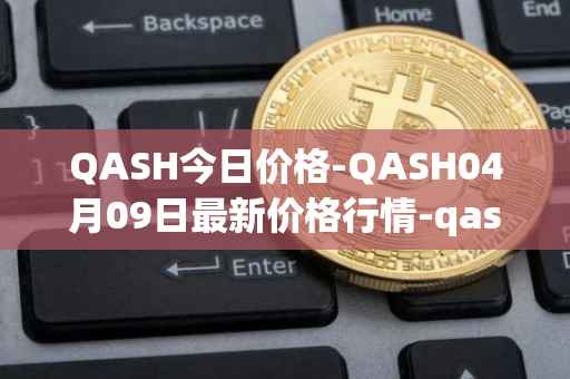 QASH今日价格-QASH04月09日最新价格行情-qash最新走势消息