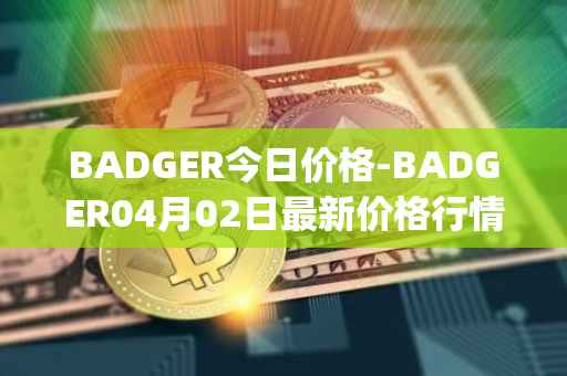 BADGER今日价格-BADGER04月02日最新价格行情-badger-dao最新走势消息