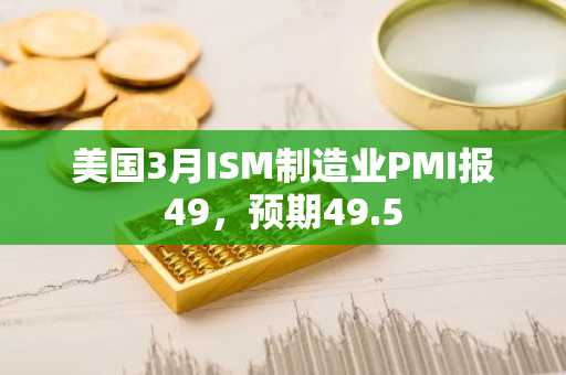 美国3月ISM制造业PMI报49，预期49.5