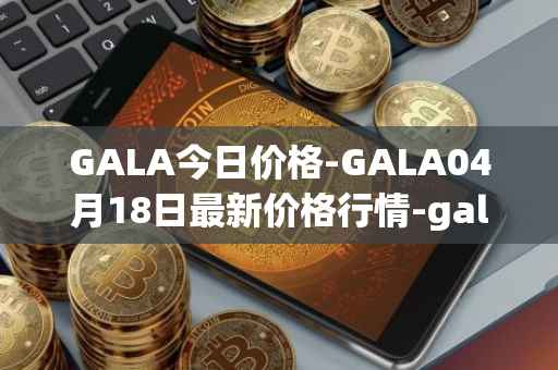 GALA今日价格-GALA04月18日最新价格行情-gala最新走势消息