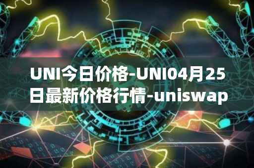 UNI今日价格-UNI04月25日最新价格行情-uniswap最新走势消息