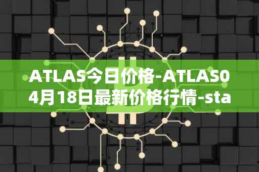 ATLAS今日价格-ATLAS04月18日最新价格行情-star-atlas最新走势消息