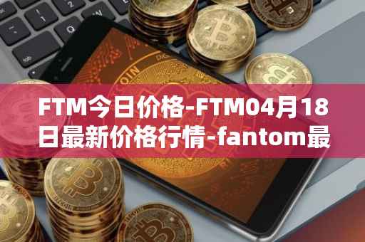 FTM今日价格-FTM04月18日最新价格行情-fantom最新走势消息