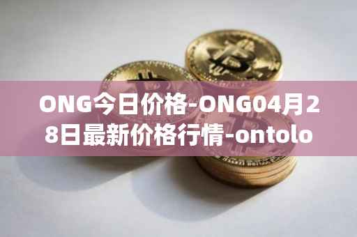 ONG今日价格-ONG04月28日最新价格行情-ontology-gas最新走势消息