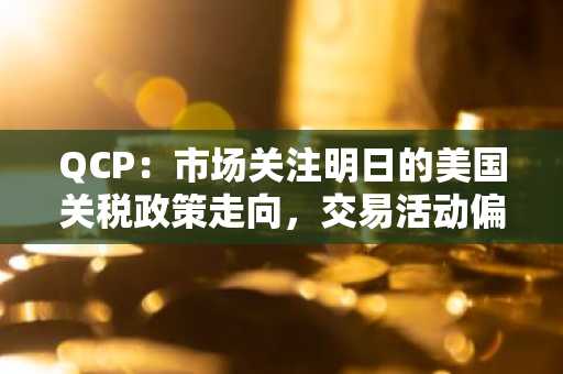 QCP：市场关注明日的美国关税政策走向，交易活动偏向于看涨亚洲开盘