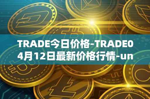 TRADE今日价格-TRADE04月12日最新价格行情-unitrade最新走势消息