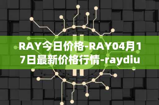 RAY今日价格-RAY04月17日最新价格行情-raydium最新走势消息