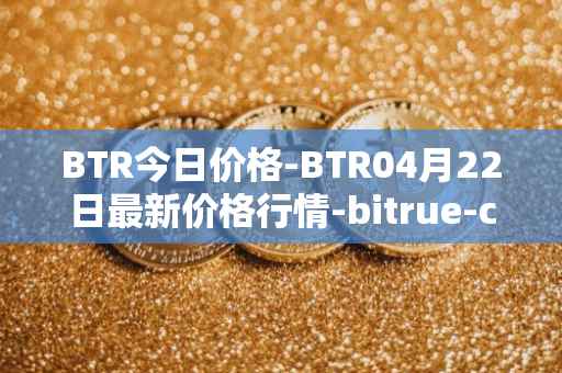 BTR今日价格-BTR04月22日最新价格行情-bitrue-coin最新走势消息