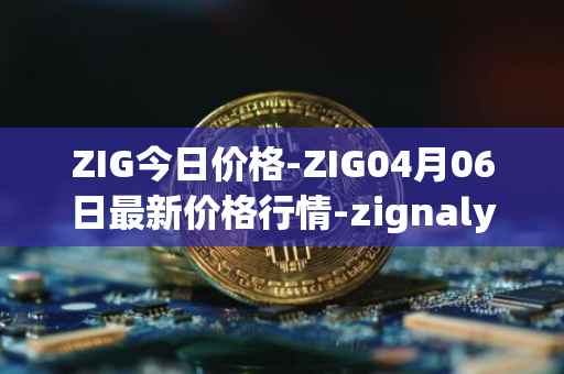 ZIG今日价格-ZIG04月06日最新价格行情-zignaly最新走势消息