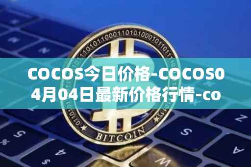 COCOS今日价格-COCOS04月04日最新价格行情-cocos-bcx最新走势消息