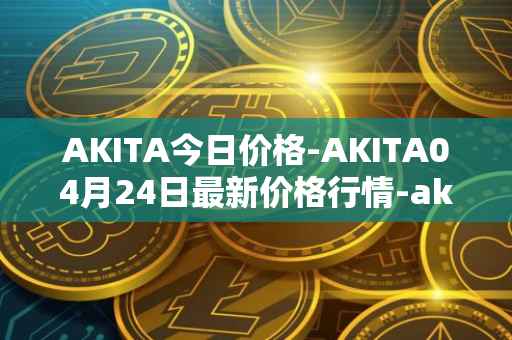 AKITA今日价格-AKITA04月24日最新价格行情-akita-inu最新走势消息