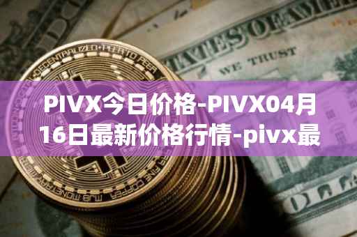 PIVX今日价格-PIVX04月16日最新价格行情-pivx最新走势消息