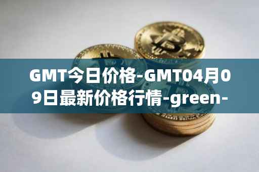 GMT今日价格-GMT04月09日最新价格行情-green-metaverse最新走势消息