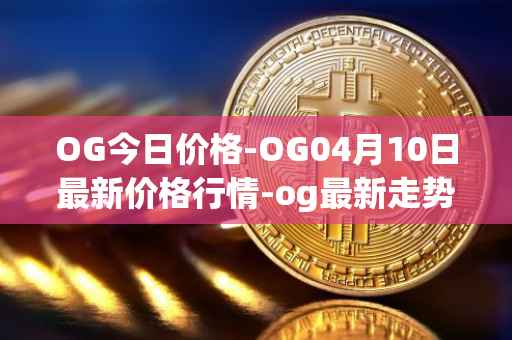 OG今日价格-OG04月10日最新价格行情-og最新走势消息