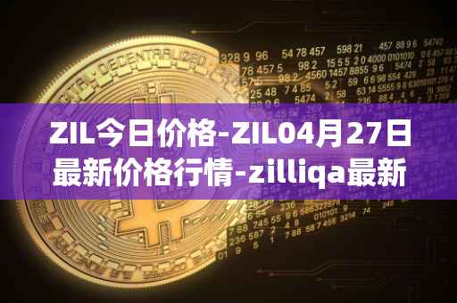 ZIL今日价格-ZIL04月27日最新价格行情-zilliqa最新走势消息