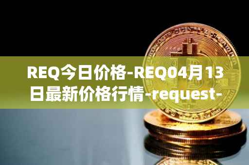 REQ今日价格-REQ04月13日最新价格行情-request-network最新走势消息