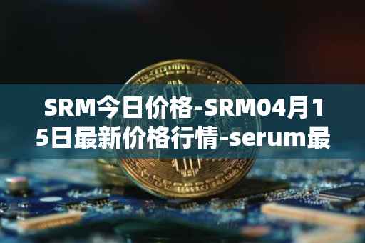 SRM今日价格-SRM04月15日最新价格行情-serum最新走势消息