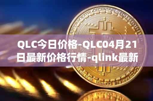 QLC今日价格-QLC04月21日最新价格行情-qlink最新走势消息