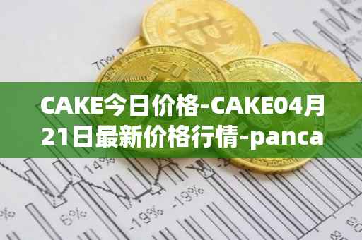 CAKE今日价格-CAKE04月21日最新价格行情-pancakeswap最新走势消息