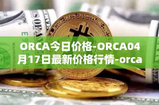 ORCA今日价格-ORCA04月17日最新价格行情-orca最新走势消息