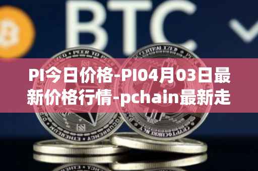 PI今日价格-PI04月03日最新价格行情-pchain最新走势消息