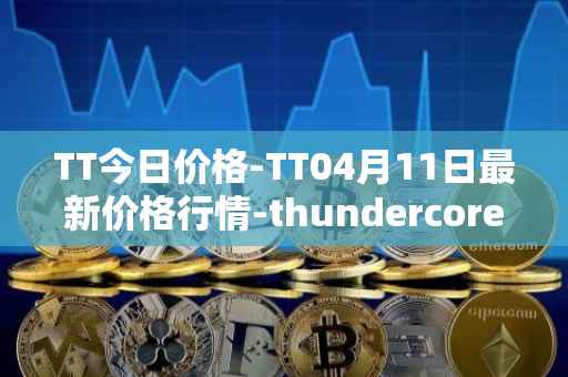 TT今日价格-TT04月11日最新价格行情-thundercore最新走势消息