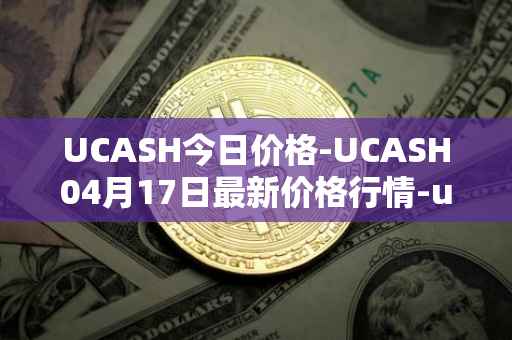 UCASH今日价格-UCASH04月17日最新价格行情-ucash最新走势消息