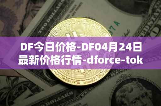 DF今日价格-DF04月24日最新价格行情-dforce-token最新走势消息