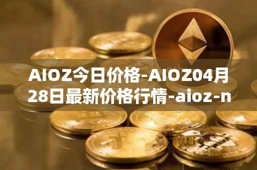 AIOZ今日价格-AIOZ04月28日最新价格行情-aioz-network最新走势消息