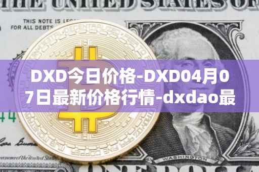 DXD今日价格-DXD04月07日最新价格行情-dxdao最新走势消息