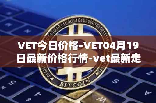 VET今日价格-VET04月19日最新价格行情-vet最新走势消息