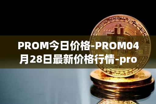 PROM今日价格-PROM04月28日最新价格行情-prometeus最新走势消息