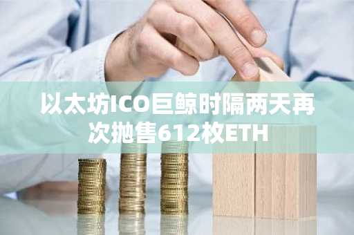 以太坊ICO巨鲸时隔两天再次抛售612枚ETH