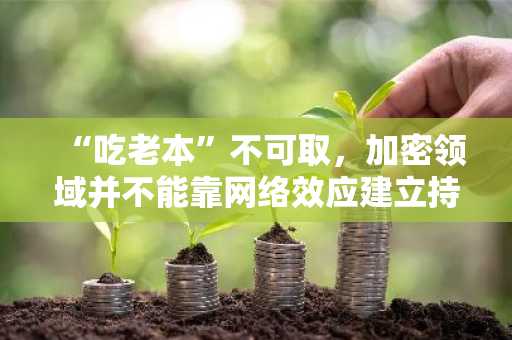“吃老本”不可取，加密领域并不能靠网络效应建立持有护城河