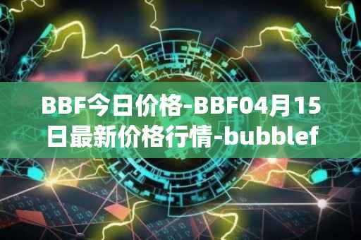 BBF今日价格-BBF04月15日最新价格行情-bubblefong最新走势消息