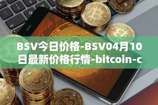 BSV今日价格-BSV04月10日最新价格行情-bitcoin-cash-sv最新走势消息
