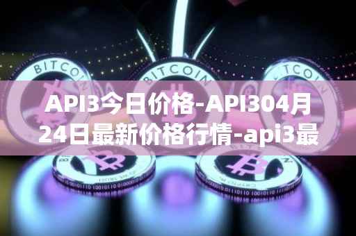 API3今日价格-API304月24日最新价格行情-api3最新走势消息