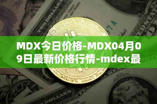 MDX今日价格-MDX04月09日最新价格行情-mdex最新走势消息