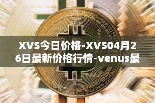 XVS今日价格-XVS04月26日最新价格行情-venus最新走势消息