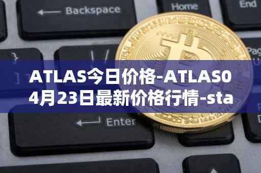 ATLAS今日价格-ATLAS04月23日最新价格行情-star-atlas最新走势消息
