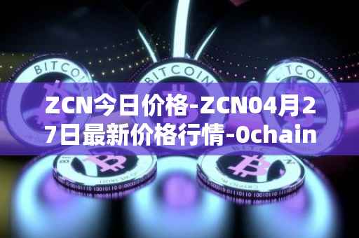 ZCN今日价格-ZCN04月27日最新价格行情-0chain最新走势消息