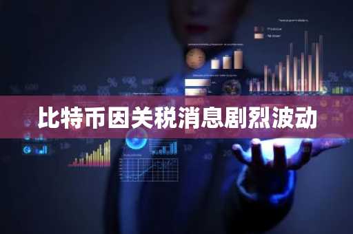 比特币因关税消息剧烈波动