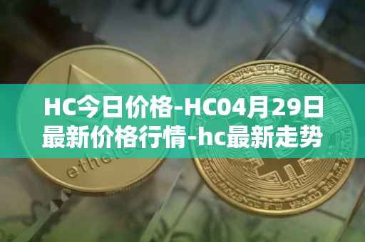 HC今日价格-HC04月29日最新价格行情-hc最新走势消息