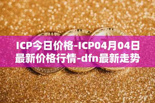 ICP今日价格-ICP04月04日最新价格行情-dfn最新走势消息