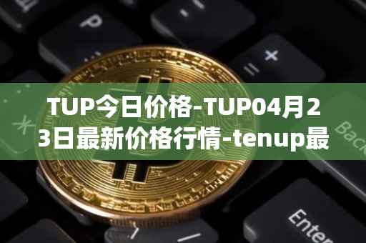 TUP今日价格-TUP04月23日最新价格行情-tenup最新走势消息