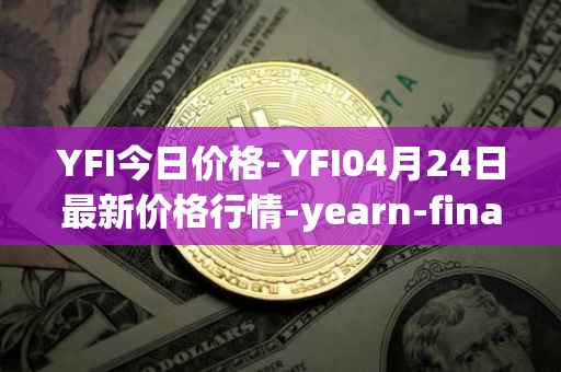 YFI今日价格-YFI04月24日最新价格行情-yearn-finance最新走势消息