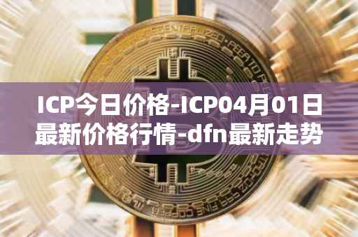 ICP今日价格-ICP04月01日最新价格行情-dfn最新走势消息