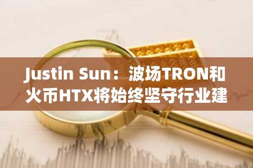 Justin Sun：波场TRON和火币HTX将始终坚守行业建设，为波动的加密市场提供避风港